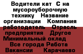 Водители кат. С на мусороуборочную технику › Название организации ­ Компания-работодатель › Отрасль предприятия ­ Другое › Минимальный оклад ­ 1 - Все города Работа » Вакансии   . Карачаево-Черкесская респ.,Карачаевск г.